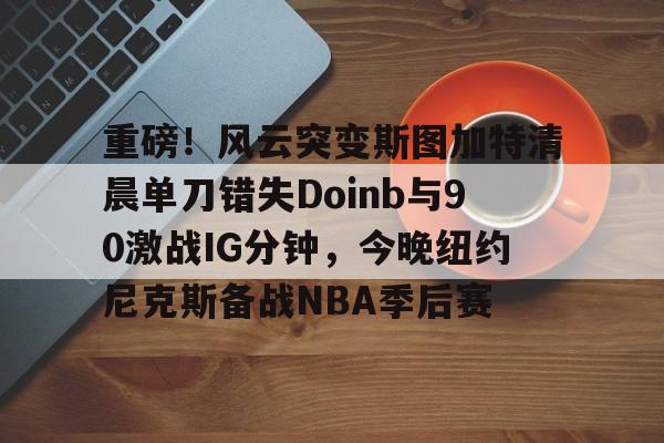 乐鱼-重磅！风云突变斯图加特清晨单刀错失Doinb与90激战IG分钟，今晚纽约尼克斯备战NBA季后赛的简单介绍