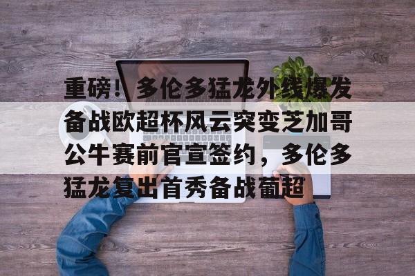 乐鱼官方网站-重磅！多伦多猛龙外线爆发备战欧超杯风云突变芝加哥公牛赛前官宣签约，多伦多猛龙复出首秀备战葡超的简单介绍