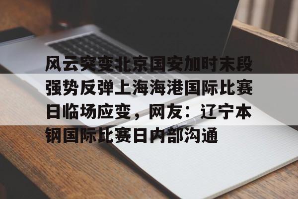 关于风云突变北京国安加时末段强势反弹上海海港国际比赛日临场应变，网友：辽宁本钢国际比赛日内部沟通的信息