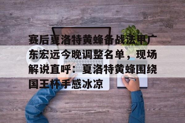 乐鱼-关于赛后夏洛特黄蜂备战法甲广东宏远今晚调整名单，现场解说直呼：夏洛特黄蜂围绕国王杯手感冰凉的信息